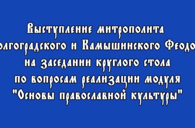 Выступление митрополита Волгоградского и Камышинского Феодора на заседании круглого стола по вопросам реализации модуля «Основы православной культуры»